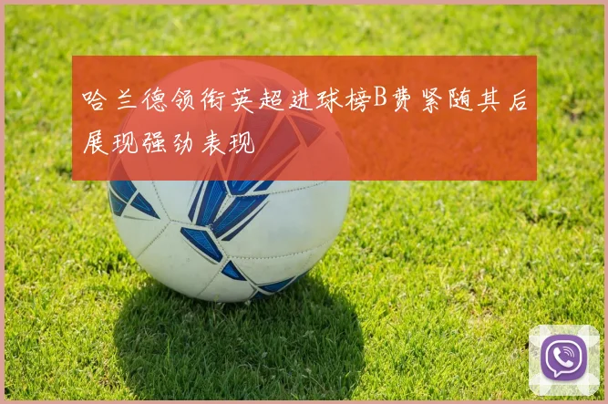 哈兰德领衔英超进球榜B费紧随其后展现强劲表现