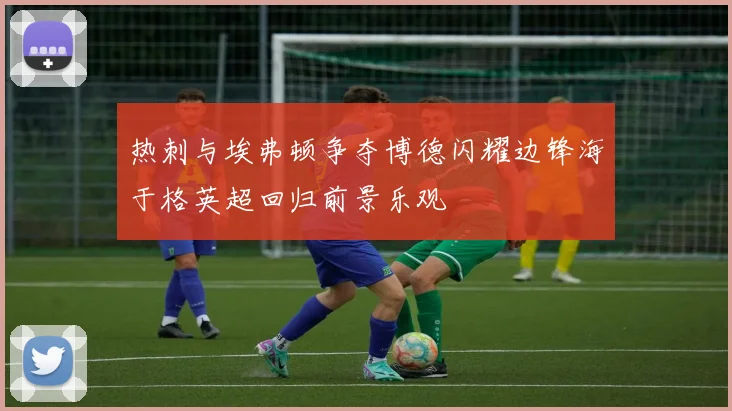 热刺与埃弗顿争夺博德闪耀边锋海于格英超回归前景乐观